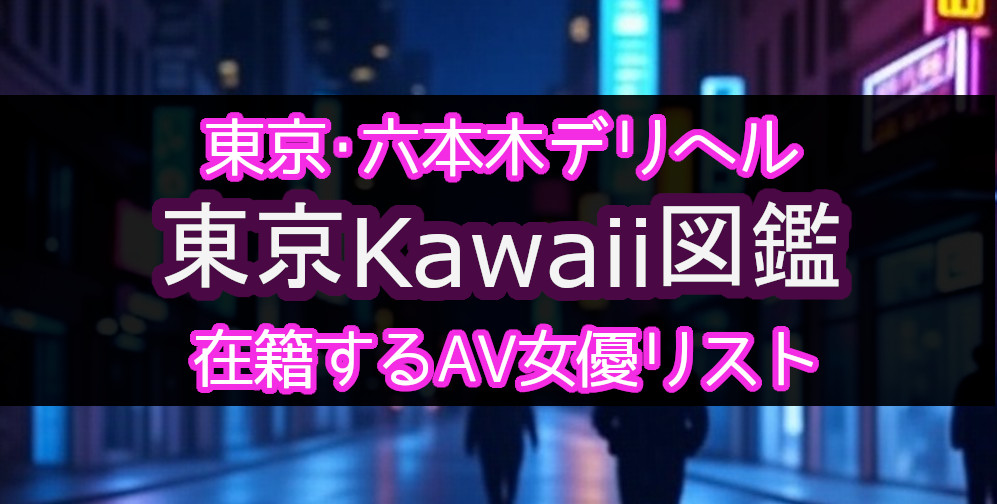 東京・六本木のデリヘル「東京Kawaii図鑑」在籍するAV女優一覧