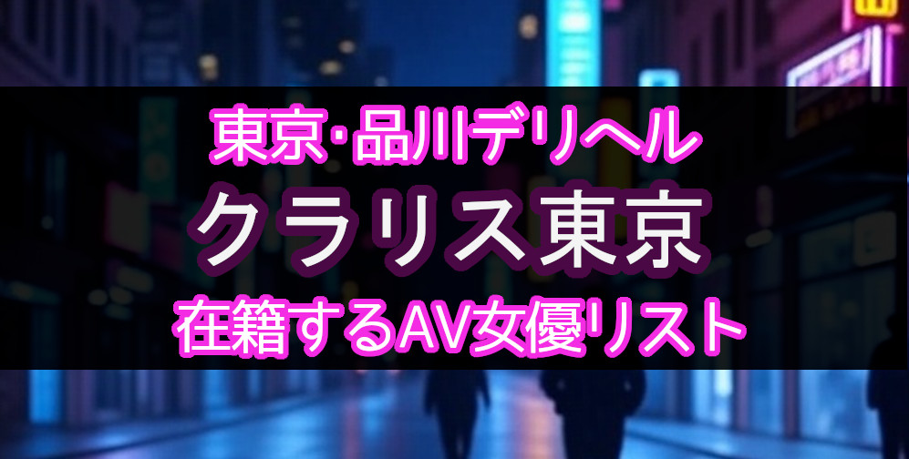 東京・品川のデリヘル「クラリス東京」在籍するAV女優一覧